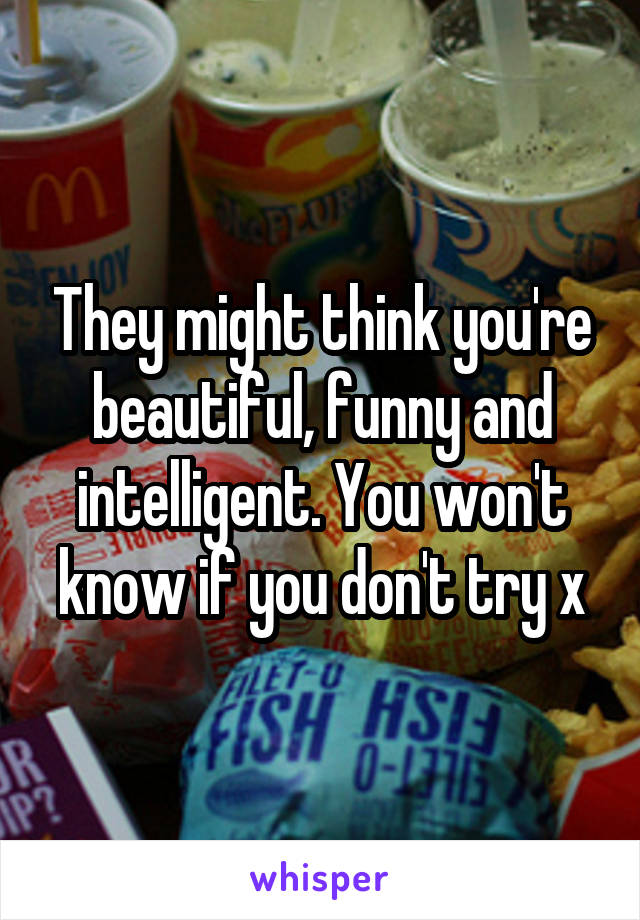 They might think you're beautiful, funny and intelligent. You won't know if you don't try x