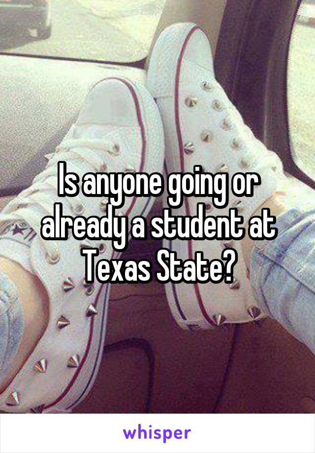 Is anyone going or already a student at Texas State?
