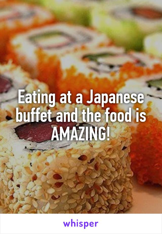 Eating at a Japanese buffet and the food is AMAZING!