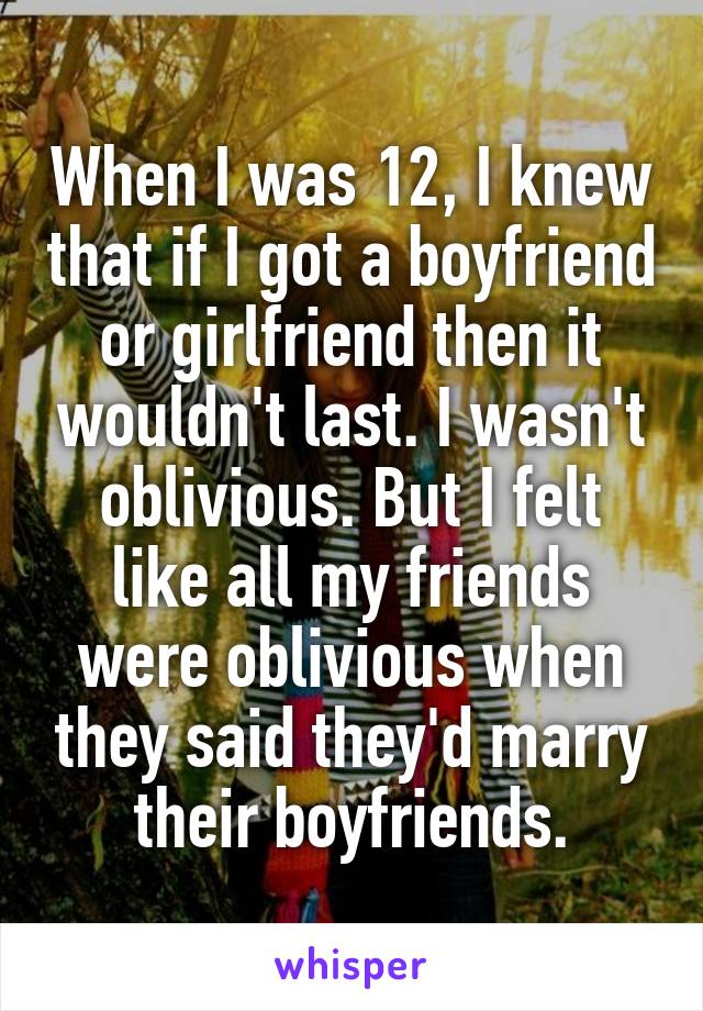 When I was 12, I knew that if I got a boyfriend or girlfriend then it wouldn't last. I wasn't oblivious. But I felt like all my friends were oblivious when they said they'd marry their boyfriends.