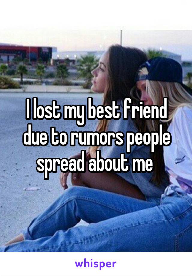 I lost my best friend due to rumors people spread about me 