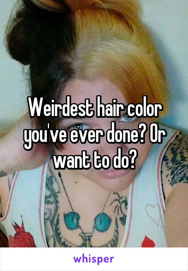 Weirdest hair color you've ever done? Or want to do?