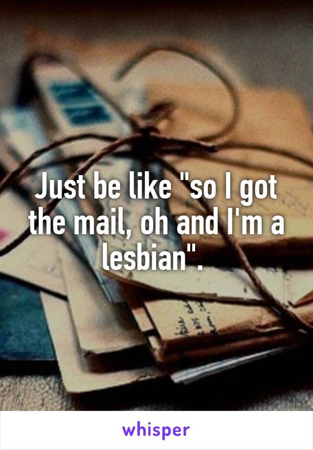Just be like "so I got the mail, oh and I'm a lesbian". 
