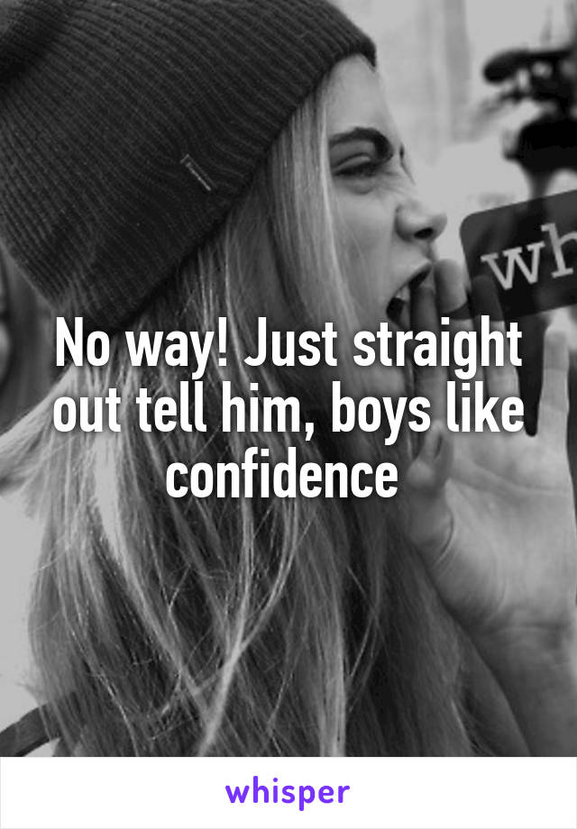 No way! Just straight out tell him, boys like confidence 