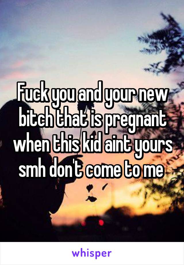 Fuck you and your new bitch that is pregnant when this kid aint yours smh don't come to me 