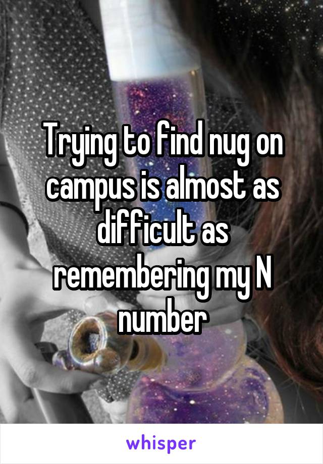 Trying to find nug on campus is almost as difficult as remembering my N number