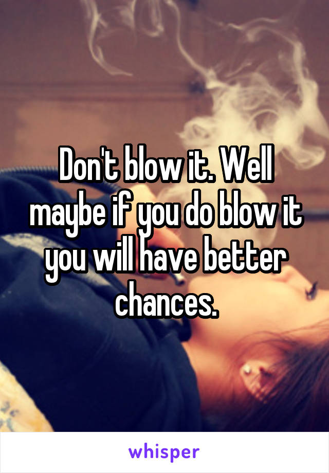 Don't blow it. Well maybe if you do blow it you will have better chances.