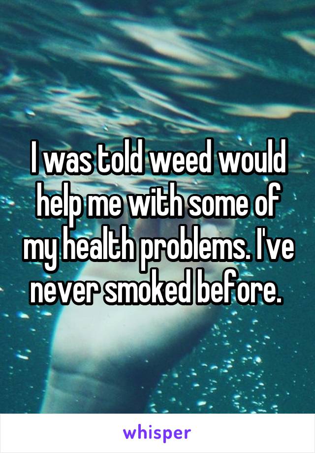 I was told weed would help me with some of my health problems. I've never smoked before. 