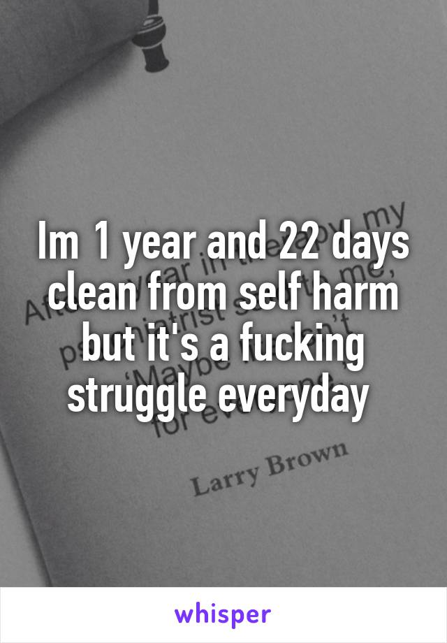 Im 1 year and 22 days clean from self harm but it's a fucking struggle everyday 