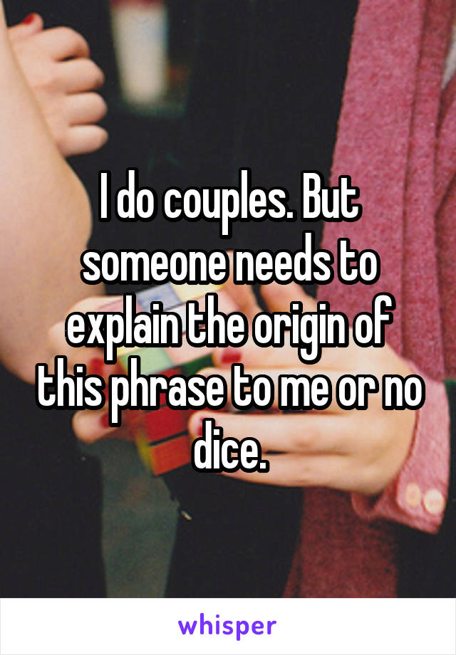 I do couples. But someone needs to explain the origin of this phrase to me or no dice.