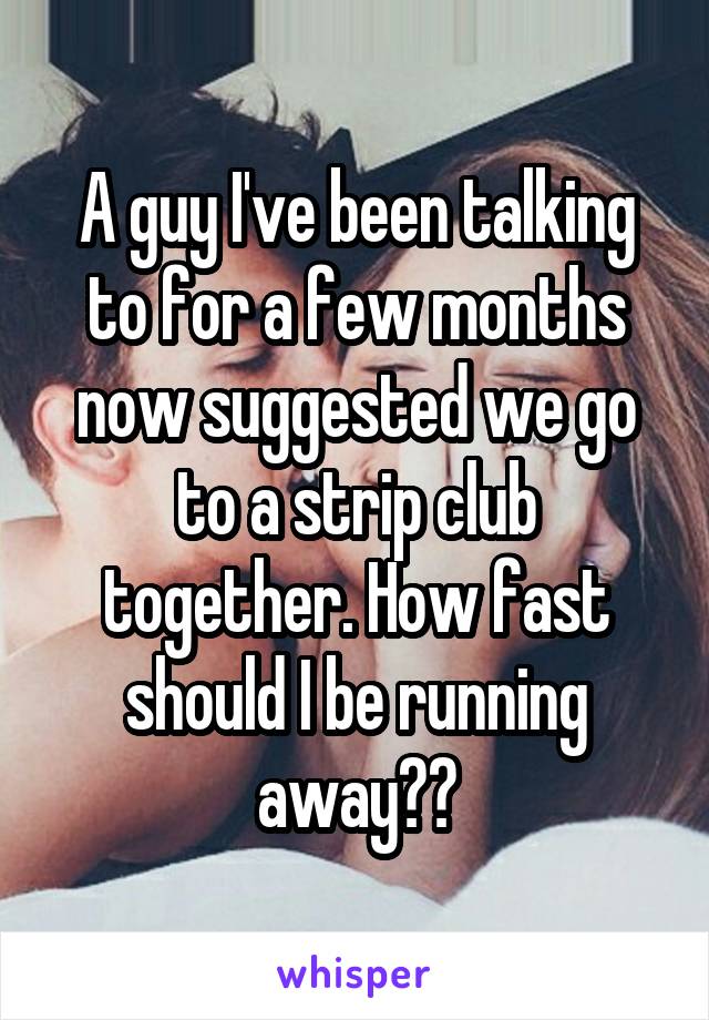 A guy I've been talking to for a few months now suggested we go to a strip club together. How fast should I be running away??