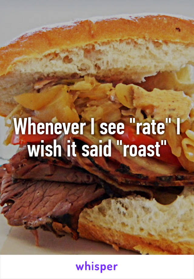 Whenever I see "rate" I wish it said "roast"