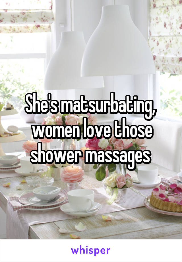 She's matsurbating,  women love those shower massages 
