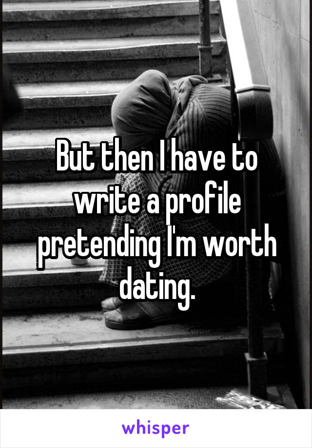 But then I have to write a profile pretending I'm worth dating.