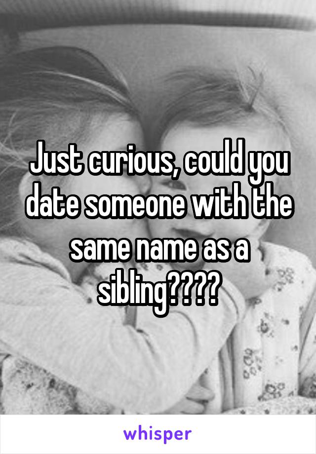 Just curious, could you date someone with the same name as a sibling????