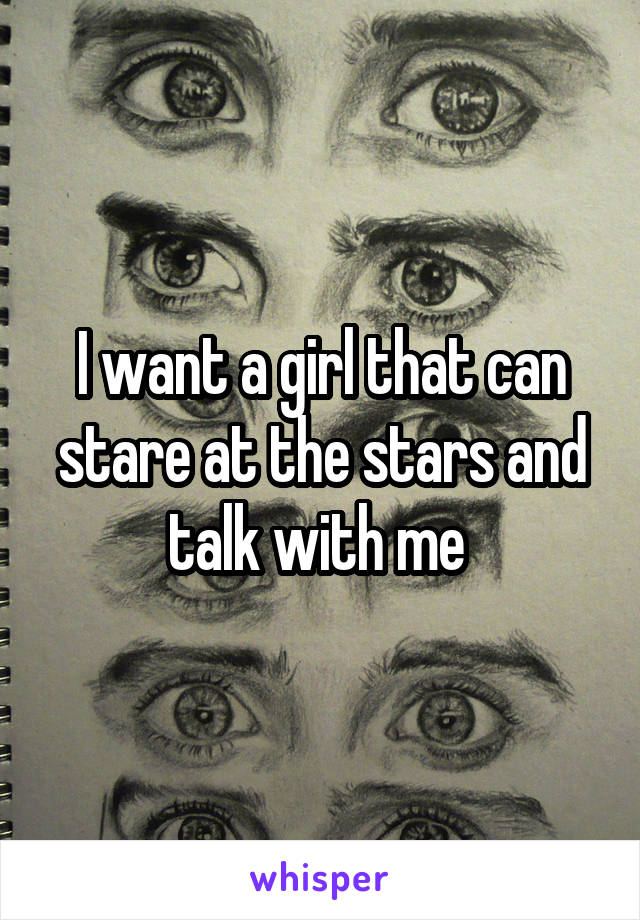 I want a girl that can stare at the stars and talk with me 