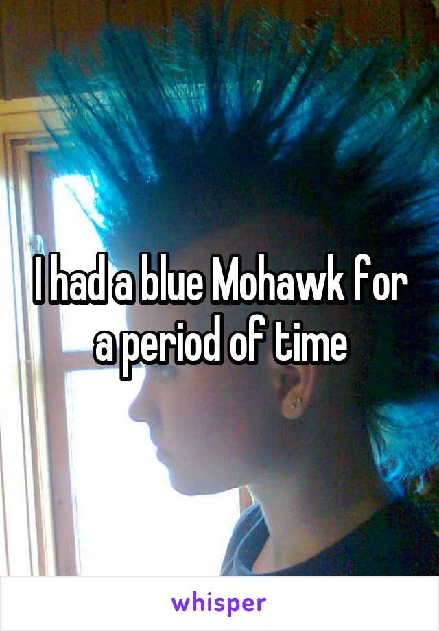 I had a blue Mohawk for a period of time