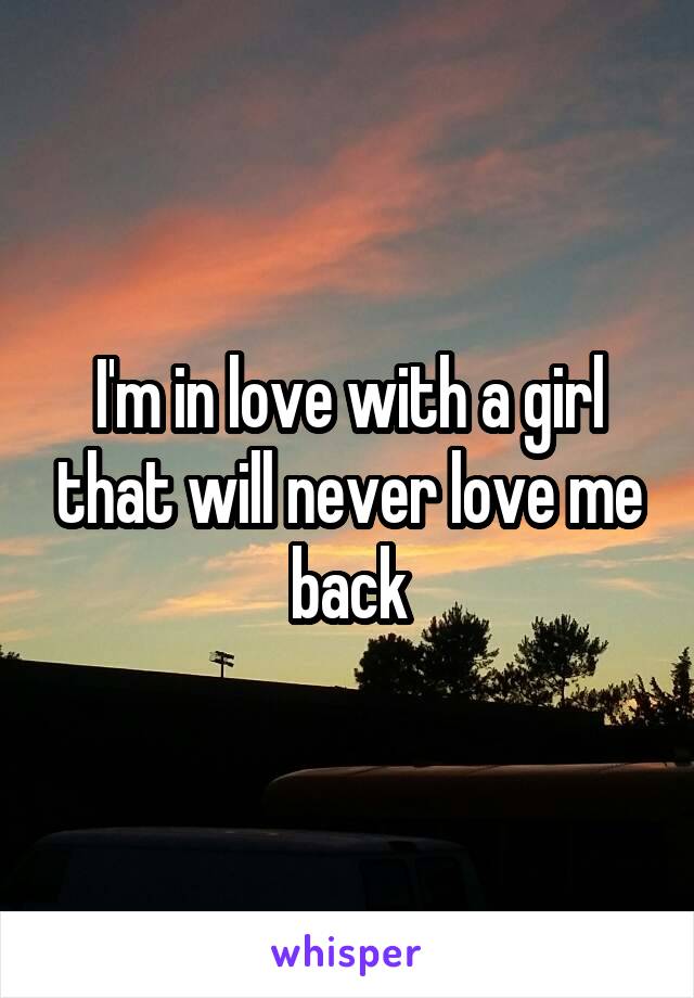 I'm in love with a girl that will never love me back