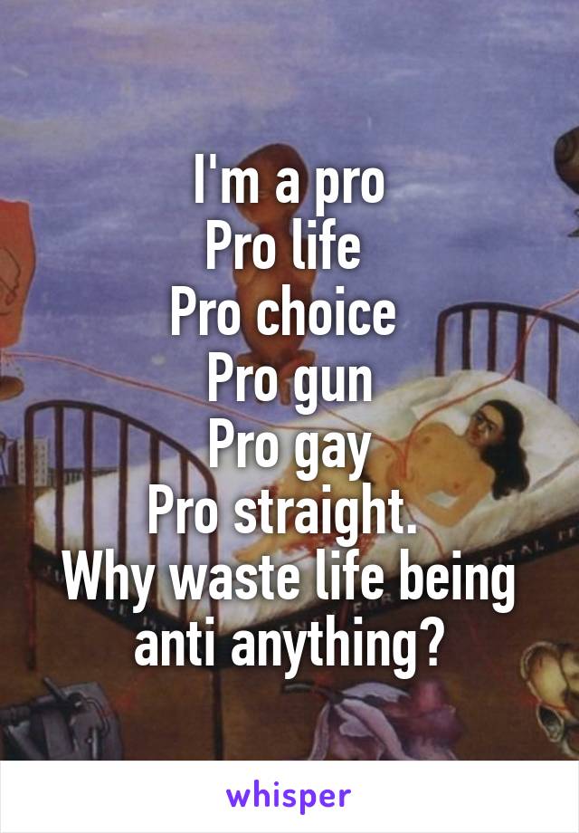 I'm a pro
Pro life 
Pro choice 
Pro gun
Pro gay
Pro straight. 
Why waste life being anti anything?