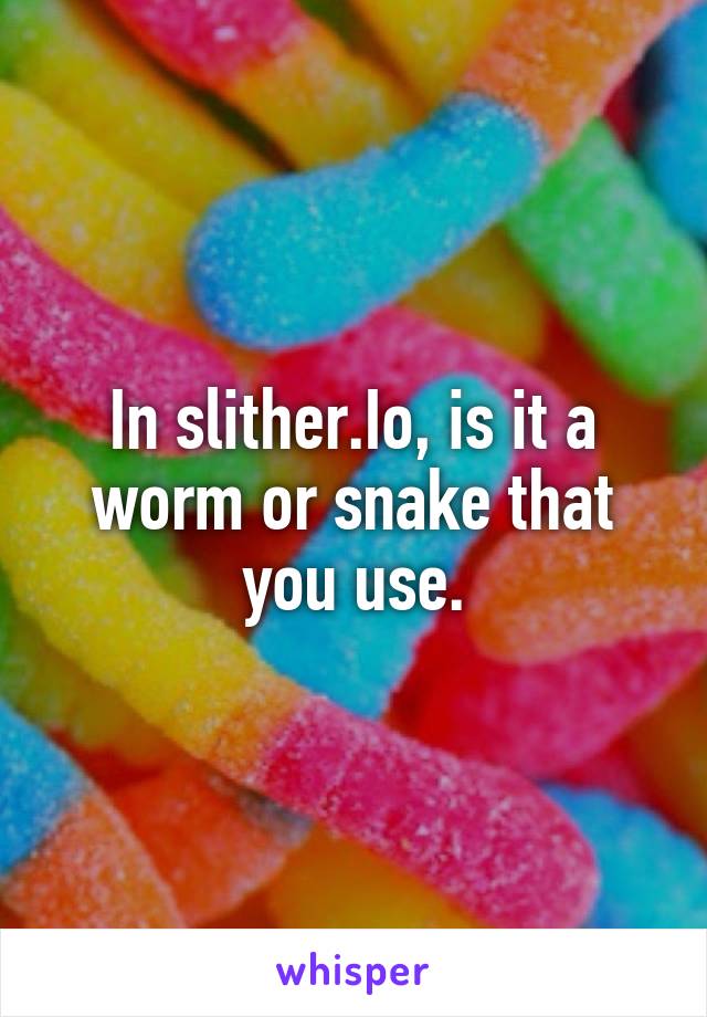 In slither.Io, is it a worm or snake that you use.