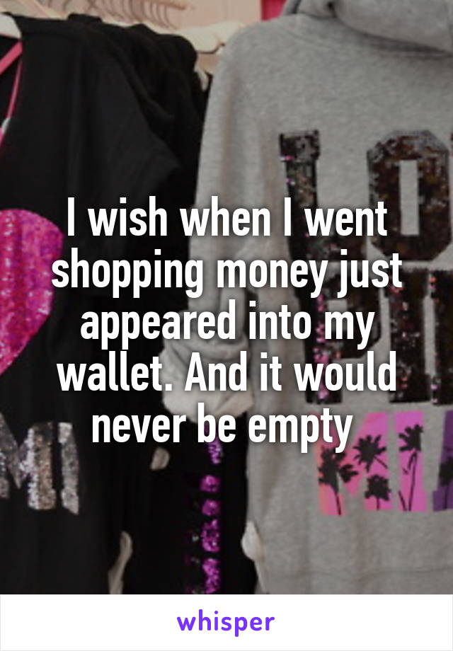 I wish when I went shopping money just appeared into my wallet. And it would never be empty 