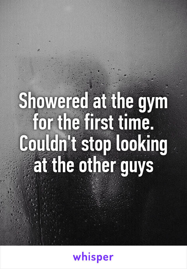 Showered at the gym for the first time. Couldn't stop looking at the other guys