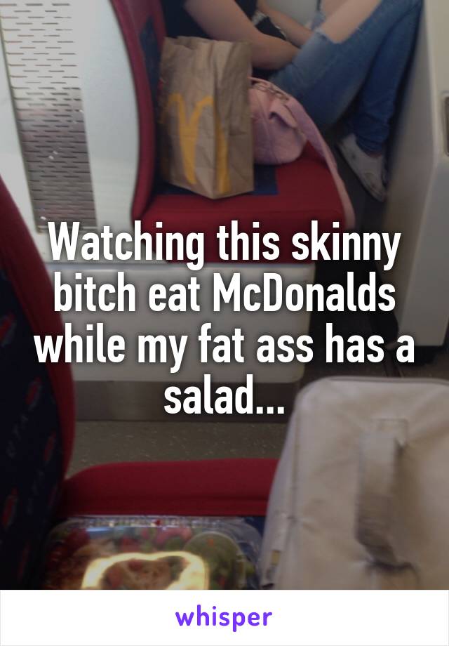 Watching this skinny bitch eat McDonalds while my fat ass has a salad...