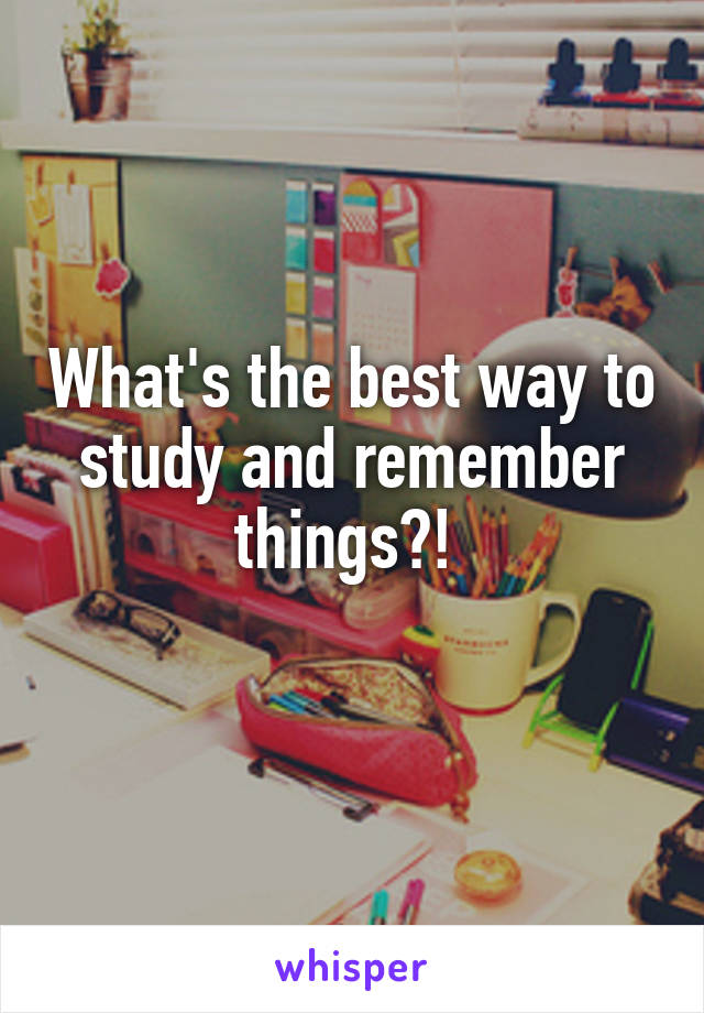 What's the best way to study and remember things?! 
