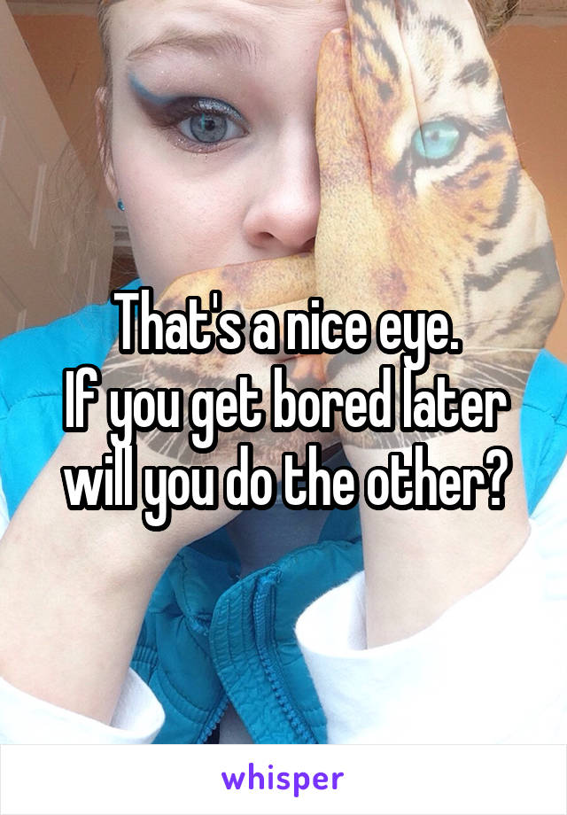That's a nice eye.
If you get bored later will you do the other?