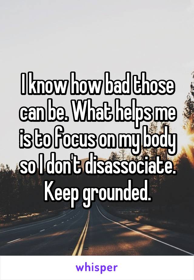 I know how bad those can be. What helps me is to focus on my body so I don't disassociate. Keep grounded.