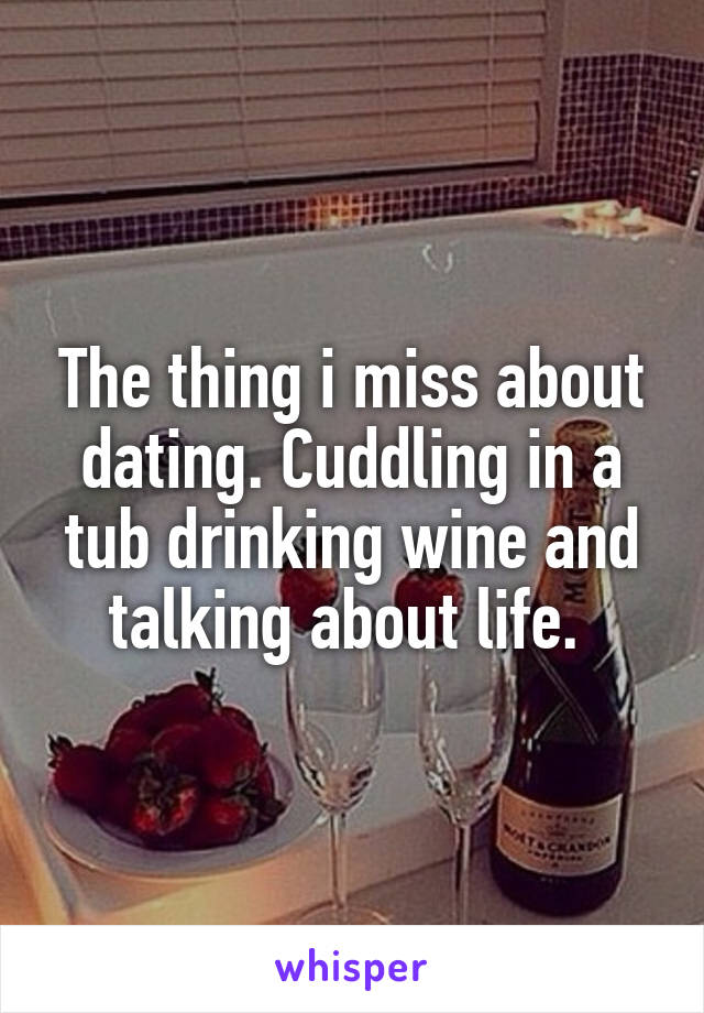 The thing i miss about dating. Cuddling in a tub drinking wine and talking about life. 