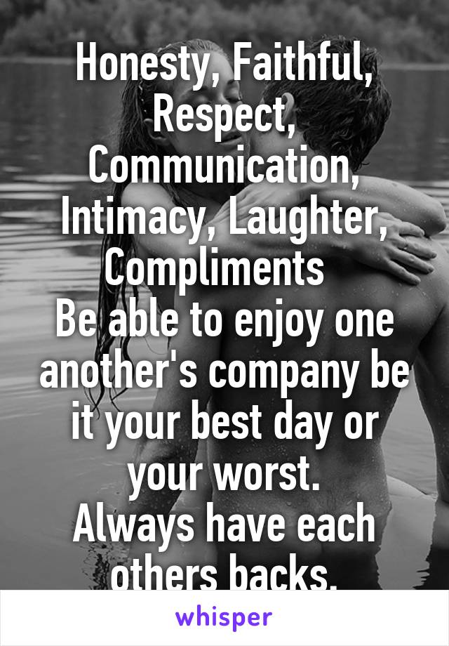 Honesty, Faithful, Respect, Communication, Intimacy, Laughter, Compliments  
Be able to enjoy one another's company be it your best day or your worst.
Always have each others backs.