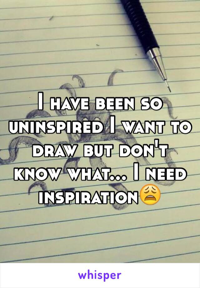 I have been so uninspired I want to draw but don't know what... I need inspiration😩