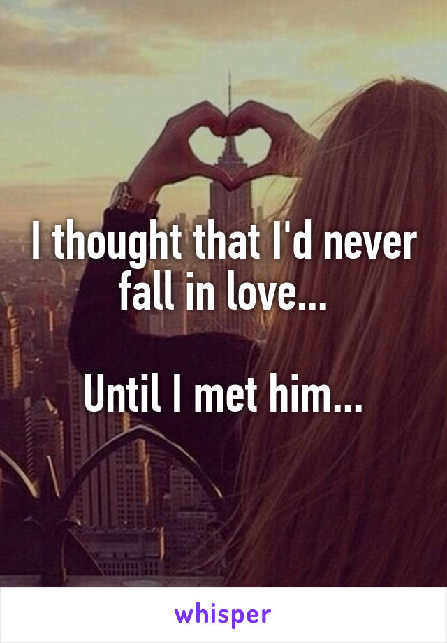 I thought that I'd never fall in love...

Until I met him...
