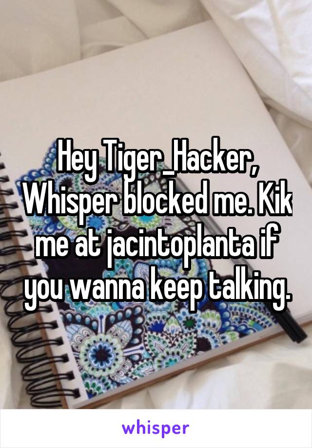 Hey Tiger_Hacker, Whisper blocked me. Kik me at jacintoplanta if you wanna keep talking.