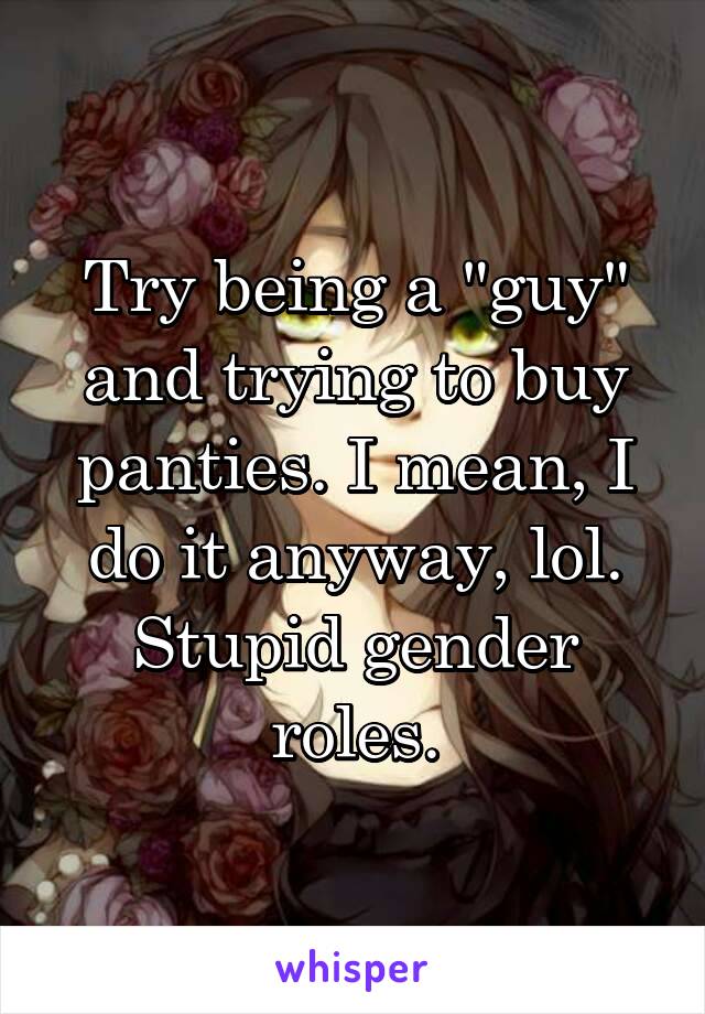 Try being a "guy" and trying to buy panties. I mean, I do it anyway, lol. Stupid gender roles.