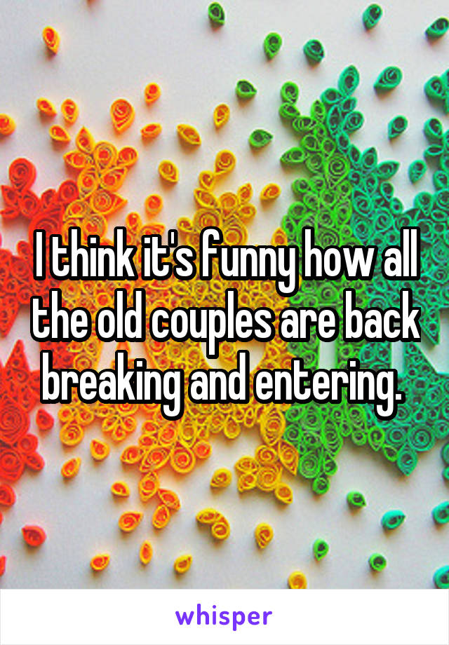 I think it's funny how all the old couples are back breaking and entering. 