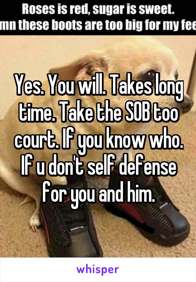 Yes. You will. Takes long time. Take the SOB too court. If you know who. If u don't self defense for you and him.