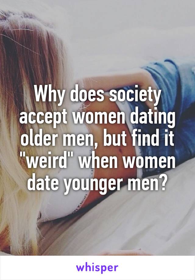 Why does society accept women dating older men, but find it "weird" when women date younger men?