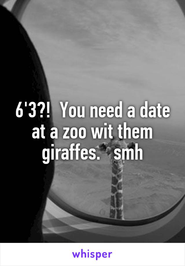 6'3?!  You need a date at a zoo wit them giraffes.   smh