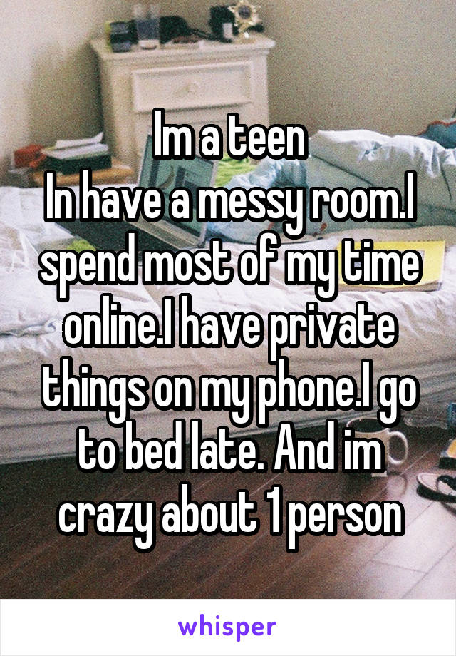 Im a teen
In have a messy room.I spend most of my time online.I have private things on my phone.I go to bed late. And im crazy about 1 person