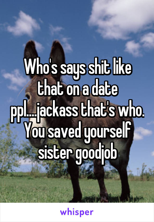 Who's says shit like that on a date ppl....jackass that's who. You saved yourself sister goodjob