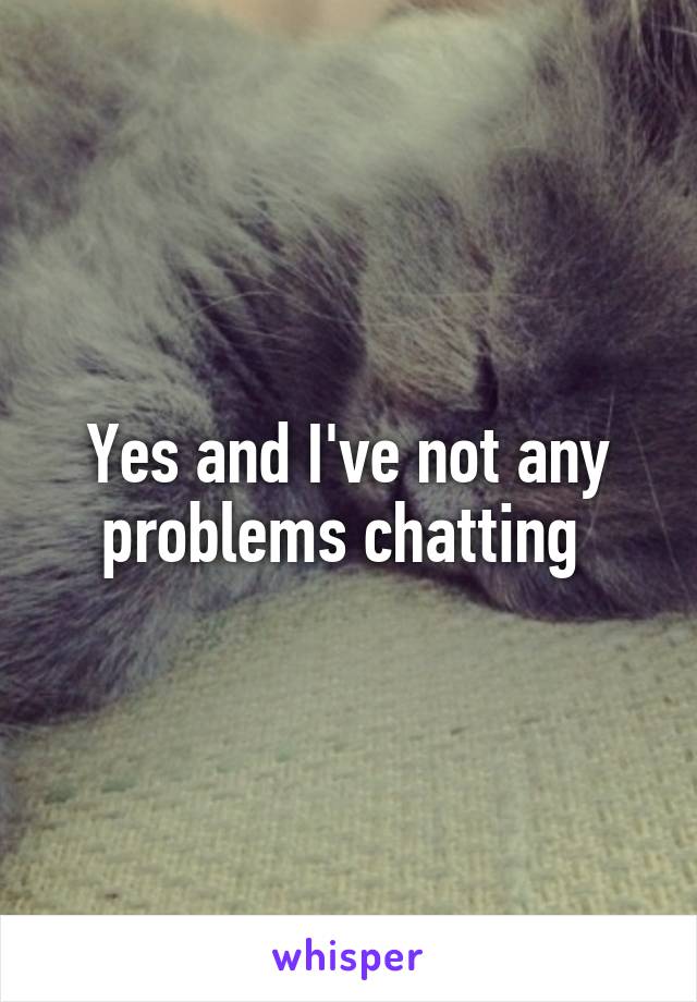 Yes and I've not any problems chatting 