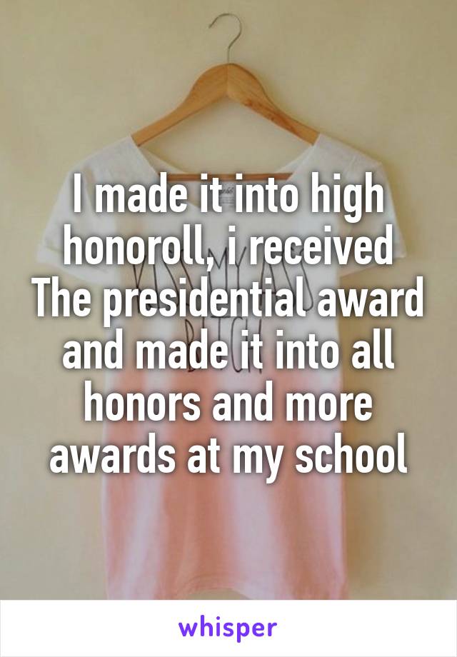 I made it into high honoroll, i received The presidential award and made it into all honors and more awards at my school