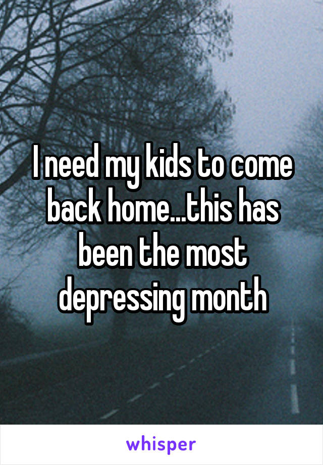 I need my kids to come back home...this has been the most depressing month