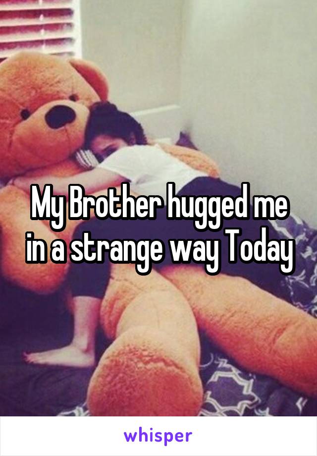 My Brother hugged me in a strange way Today