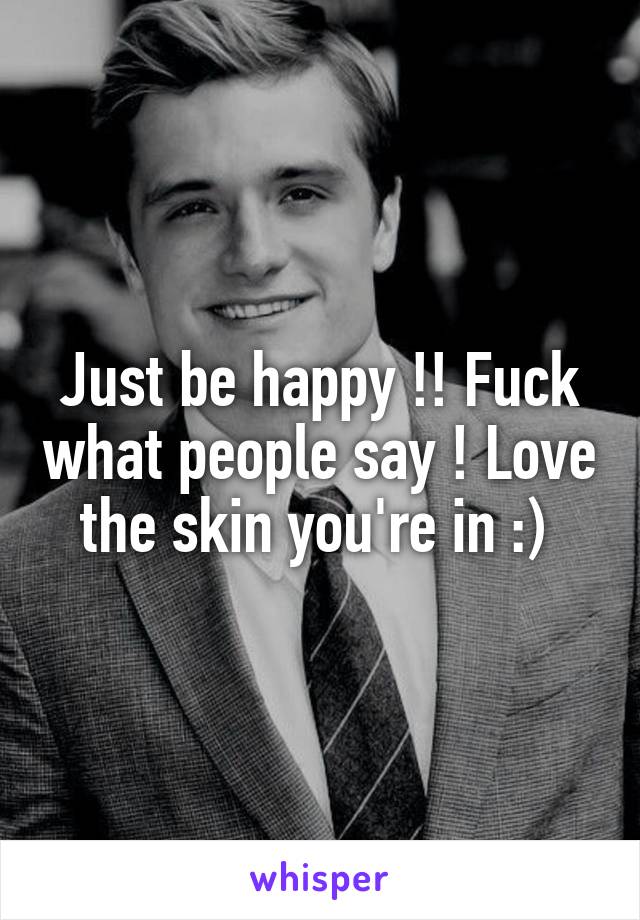 Just be happy !! Fuck what people say ! Love the skin you're in :) 