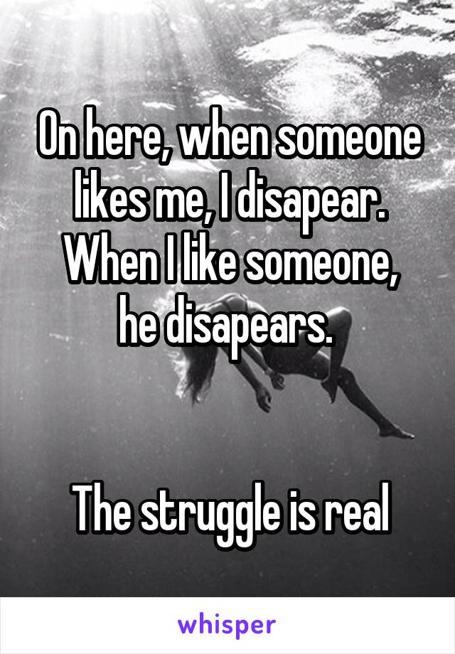 On here, when someone likes me, I disapear.
When I like someone, he disapears. 


The struggle is real