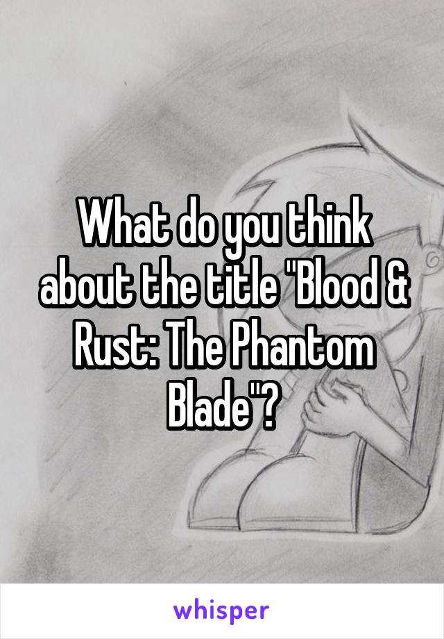 What do you think about the title "Blood & Rust: The Phantom Blade"?