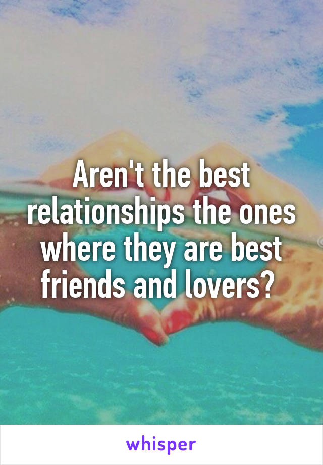Aren't the best relationships the ones where they are best friends and lovers? 